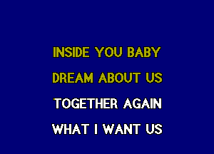 INSIDE YOU BABY

DREAM ABOUT US
TOGETHER AGAIN
WHAT I WANT US