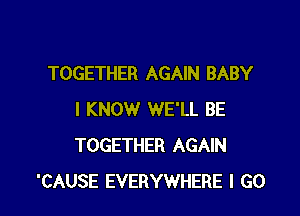 TOGETHER AGAIN BABY

I KNOW WE'LL BE
TOGETHER AGAIN
'CAUSE EVERYWHERE I GO