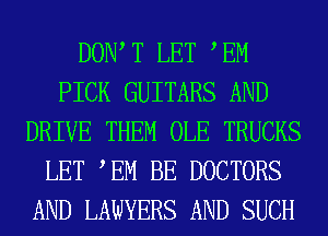 DOW T LET EM
PICK GUITARS AND
DRIVE THEM OLE TRUCKS
LET TM BE DOCTORS
AND LAWYERS AND SUCH