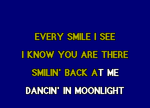 EVERY SMILE I SEE

I KNOW YOU ARE THERE
SMILIN' BACK AT ME
DANCIN' IN MOONLIGHT