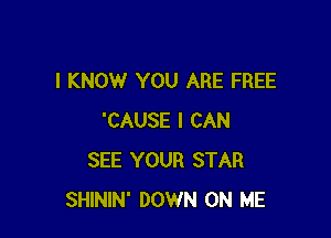 I KNOW YOU ARE FREE

'CAUSE I CAN
SEE YOUR STAR
SHININ' DOWN ON ME