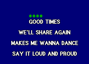 GOOD TIMES

WE'LL SHARE AGAIN
MAKES ME WANNA DANCE
SAY IT LOUD AND PROUD