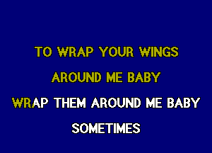 T0 WRAP YOUR WINGS

AROUND ME BABY
WRAP THEM AROUND ME BABY
SOMETIMES
