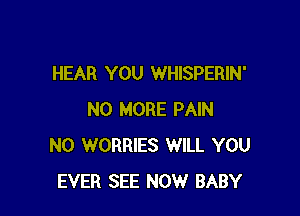 HEAR YOU WHISPERIN'

NO MORE PAIN
N0 WORRIES WILL YOU
EVER SEE NOW BABY
