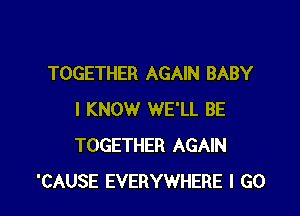 TOGETHER AGAIN BABY

I KNOW WE'LL BE
TOGETHER AGAIN
'CAUSE EVERYWHERE I GO