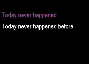 Today never happened

Today never happened before