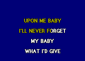 UPON ME BABY

I'LL NEVER FORGET
MY BABY
WHAT I'D GIVE