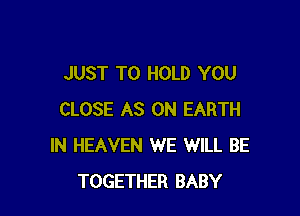 JUST TO HOLD YOU

CLOSE AS ON EARTH
IN HEAVEN WE WILL BE
TOGETHER BABY