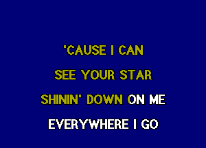 'CAUSE I CAN

SEE YOUR STAR
SHININ' DOWN ON ME
EVERYWHERE I GO