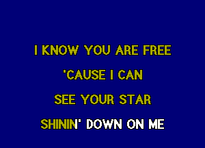 I KNOW YOU ARE FREE

'CAUSE I CAN
SEE YOUR STAR
SHININ' DOWN ON ME