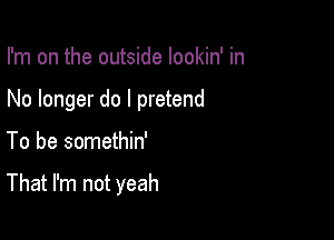 I'm on the outside lookin' in

No longer do I pretend

To be somethin'

That I'm not yeah