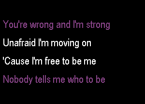 You're wrong and I'm strong

Unafraid I'm moving on
'Cause I'm free to be me

Nobody tells me who to be