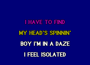 MY HEAD'S SPINNIN'
BOY I'M IN A DAZE
I FEEL ISOLATED