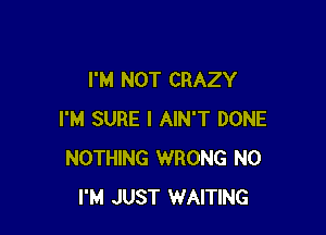I'M NOT CRAZY

I'M SURE l AIN'T DONE
NOTHING WRONG N0
I'M JUST WAITING
