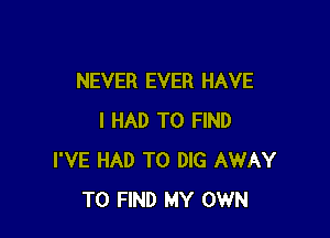 NEVER EVER HAVE

I HAD TO FIND
I'VE HAD TO DIG AWAY
TO FIND MY OWN