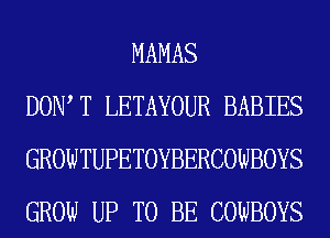 MAMAS
DOW T LETAYOUR BABIES
GROWTUPETOYBERCOWBOYS
GROW UP TO BE COWBOYS