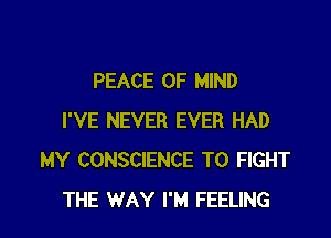 PEACE OF MIND

I'VE NEVER EVER HAD
MY CONSCIENCE TO FIGHT
THE WAY I'M FEELING