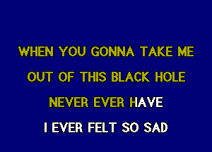 WHEN YOU GONNA TAKE ME

OUT OF THIS BLACK HOLE
NEVER EVER HAVE
I EVER FELT SO SAD