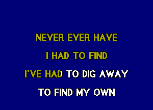 NEVER EVER HAVE

I HAD TO FIND
I'VE HAD TO DIG AWAY
TO FIND MY OWN