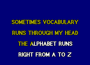 SOMETIMES VOCABULARY

RUNS THROUGH MY HEAD
THE ALPHABET RUNS
RIGHT FROM A TO 2