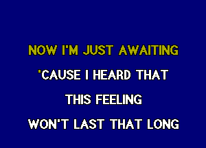 NOW I'M JUST AWAITING

'CAUSE I HEARD THAT
THIS FEELING
WON'T LAST THAT LONG