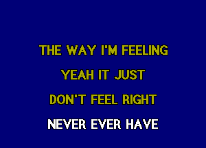 THE WAY I'M FEELING

YEAH IT JUST
DON'T FEEL RIGHT
NEVER EVER HAVE