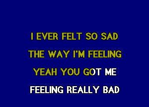 I EVER FELT SO SAD

THE WAY I'M FEELING
YEAH YOU GOT ME
FEELING REALLY BAD