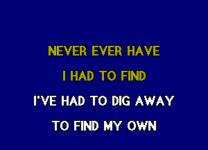 NEVER EVER HAVE

I HAD TO FIND
I'VE HAD TO DIG AWAY
TO FIND MY OWN