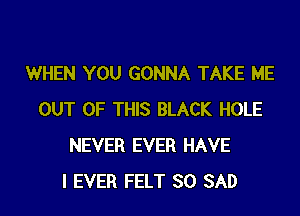 WHEN YOU GONNA TAKE ME

OUT OF THIS BLACK HOLE
NEVER EVER HAVE
I EVER FELT SO SAD