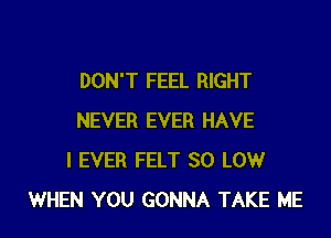 DON'T FEEL RIGHT

NEVER EVER HAVE
I EVER FELT 30 LOW
WHEN YOU GONNA TAKE ME