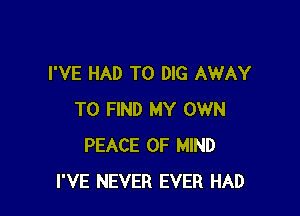 I'VE HAD TO DIG AWAY

TO FIND MY OWN
PEACE OF MIND
I'VE NEVER EVER HAD