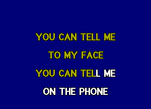 YOU CAN TELL ME

TO MY FACE
YOU CAN TELL ME
ON THE PHONE