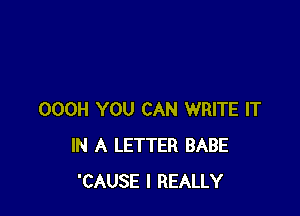 OOOH YOU CAN WRITE IT
IN A LETTER BABE
'CAUSE I REALLY