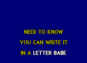 NEED TO KNOW
YOU CAN WRITE IT
IN A LETTER BABE
