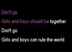 Don't go

Girls and boys should be together

Don't go

Girls and boys can rule the world