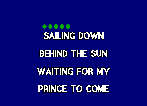 SAILING DOWN

BEHIND THE SUN
WAITING FOR MY
PRINCE TO COME