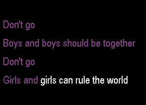 Don't go

Boys and boys should be together

Don't go

Girls and girls can rule the world