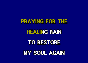 PRAYING FOR THE

HEALING RAIN
T0 RESTORE
MY SOUL AGAIN