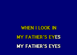 WHEN I LOOK IN
MY FATHER'S EYES
MY FATHER'S EYES