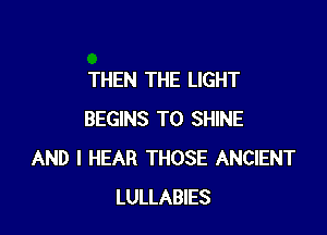 THEN THE LIGHT

BEGINS T0 SHINE
AND I HEAR THOSE ANCIENT
LULLABIES