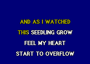 AND AS I WATCHED

THIS SEEDLING GROW
FEEL MY HEART
START T0 OVERFLOW