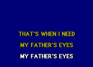 THAT'S WHEN I NEED
MY FATHER'S EYES
MY FATHER'S EYES
