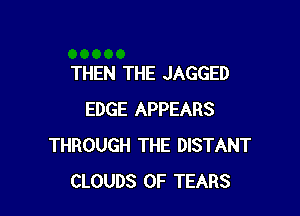 THEN THE JAGGED

EDGE APPEARS
THROUGH THE DISTANT
CLOUDS 0F TEARS