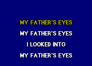 MY FATHER'S EYES

MY FATHER'S EYES
I LOOKED INTO
MY FATHER'S EYES