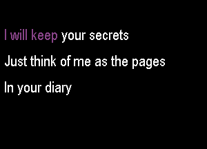 I will keep your secrets

Just think of me as the pages

In your diary