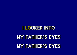 I LOOKED INTO
MY FATHER'S EYES
MY FATHER'S EYES