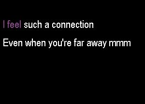 I feel such a connection

Even when you're far away mmm