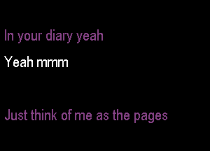 In your diary yeah

Yeah mmm

Just think of me as the pages