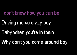 I don't know how you can be
Driving me so crazy boy

Baby when you're in town

Why don't you come around boy