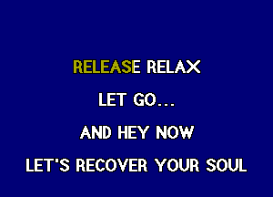 RELEASE RELAX

LET GO...
AND HEY NOW
LET'S RECOVER YOUR SOUL